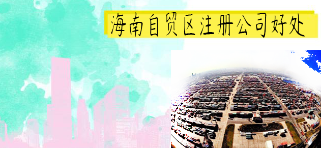 海南自貿(mào)區(qū)注冊公司好處 海南自貿(mào)區(qū)注冊公司好處