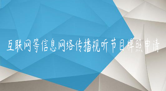 互聯(lián)網(wǎng)等信息網(wǎng)絡(luò)傳播視聽節(jié)目牌照申請(qǐng)