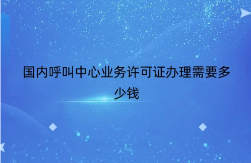 國內呼叫中心業(yè)務許可證辦理需要多少錢 國內呼叫中心業(yè)務許可證辦理需要多少錢