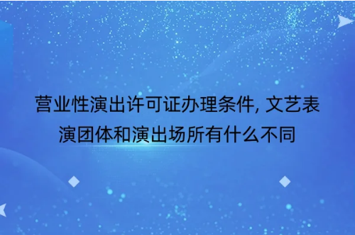 營業(yè)性演出許可證辦理條件, 文藝表演團體和演出場所有什么不同-2 營業(yè)性演出許可證辦理條件, 文藝表演團體和演出場所有什么不同-2