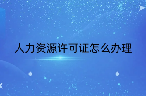人力資源許可證怎么辦理,23年是什么流程(圖文)? 人力資源許可證怎么辦理,23年是什么流程(圖文)?