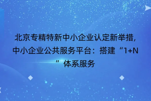 北京專精特新中小企業(yè)認(rèn)定新舉措,中小企業(yè)公共服務(wù)平臺:搭建“1+N”體系服務(wù) 北京專精特新中小企業(yè)認(rèn)定新舉措,中小企業(yè)公共服務(wù)平臺:搭建“1+N”體系服務(wù)