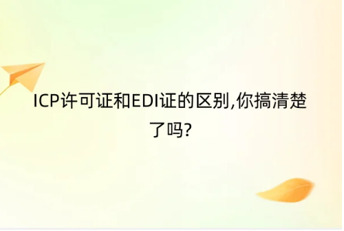 劃重點|ICP許可證和EDI證的區(qū)別,你搞清楚了嗎? 劃重點|ICP許可證和EDI證的區(qū)別,你搞清楚了嗎?