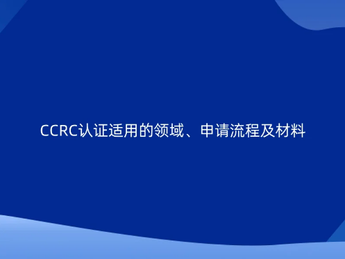 CCRC認(rèn)證適用的領(lǐng)域、申請流程及材料