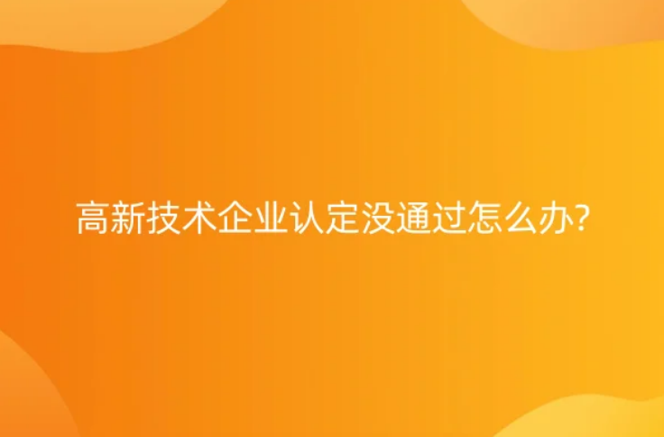 高新技術(shù)企業(yè)認定沒通過怎么辦?七大常見問題及解決辦法 高新技術(shù)企業(yè)認定沒通過怎么辦?七大常見問題及解決辦法