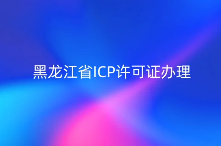 黑龍江省ICP許可證怎么辦理?23年流程材料及條件明細(xì)表 黑龍江省ICP許可證怎么辦理?23年流程材料及條件明細(xì)表
