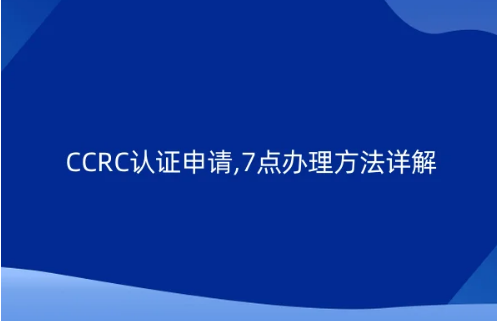 CCRC認(rèn)證申請,7點辦理方法詳解 CCRC認(rèn)證申請,7點辦理方法詳解