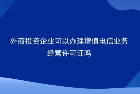 外商投資企業(yè)可以辦理增值電信業(yè)務(wù)經(jīng)營許可證嗎? 外商投資企業(yè)可以辦理增值電信業(yè)務(wù)經(jīng)營許可證嗎?