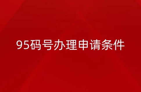 95碼號辦理申請條件,材料和辦理流程詳解 95碼號辦理申請條件,材料和辦理流程詳解