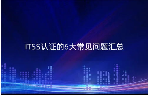 ITSS認(rèn)證的6大常見問題匯總 ITSS認(rèn)證的6大常見問題匯總