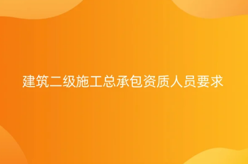 建筑二級施工總承包資質(zhì)人員要求