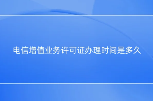 電信增值業(yè)務(wù)許可證辦理時(shí)間是多久? 電信增值業(yè)務(wù)許可證辦理時(shí)間是多久?