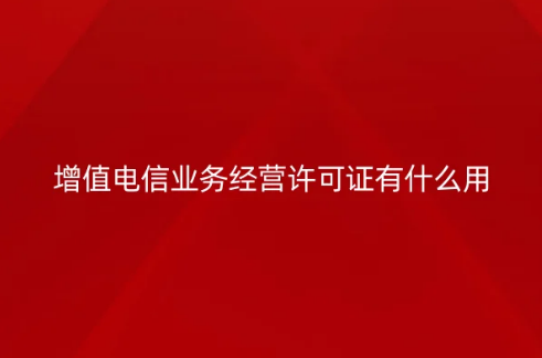 增值電信業(yè)務(wù)經(jīng)營(yíng)許可證有什么用,9條給您全面介紹 增值電信業(yè)務(wù)經(jīng)營(yíng)許可證有什么用,9條給您全面介紹