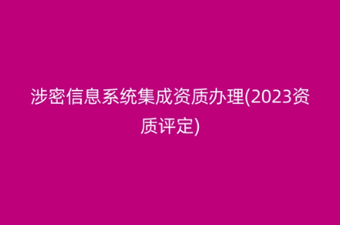 涉密信息系統(tǒng)集成資質(zhì)辦理(2023資質(zhì)評(píng)定)