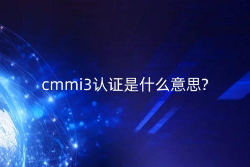 cmmi3認(rèn)證是什么意思? cmmi3認(rèn)證是什么意思?