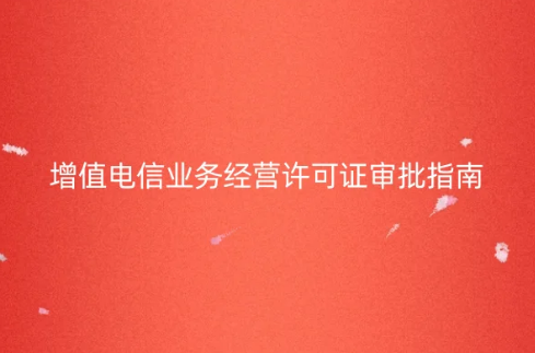增值電信業(yè)務(wù)經(jīng)營(yíng)許可證審批指南(含圖文流程介紹)
