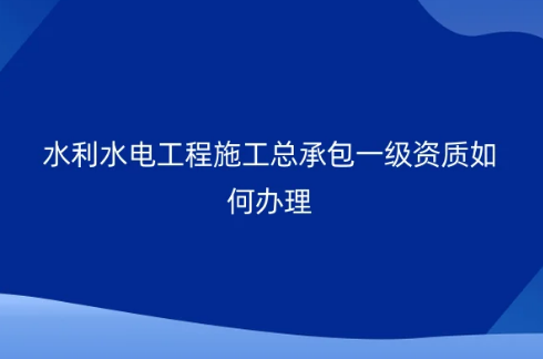水利水電工程施工總承包一級(jí)資質(zhì)如何辦理?承包工程要求? 水利水電工程施工總承包一級(jí)資質(zhì)如何辦理?承包工程要求?