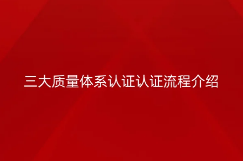 三大質(zhì)量體系認(rèn)證認(rèn)證流程介紹 三大質(zhì)量體系認(rèn)證認(rèn)證流程介紹