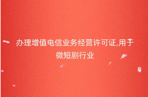 辦理增值電信業(yè)務經(jīng)營許可證,用于微短劇行業(yè) 辦理增值電信業(yè)務經(jīng)營許可證,用于微短劇行業(yè)