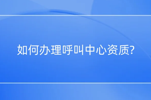 如何辦理呼叫中心資質(zhì)? 如何辦理呼叫中心資質(zhì)?