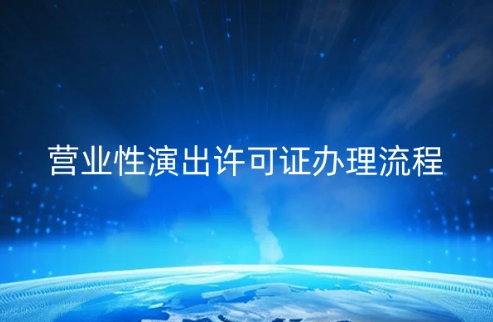營(yíng)業(yè)性演出許可證辦理流程(文化資質(zhì)百科) 營(yíng)業(yè)性演出許可證辦理流程(文化資質(zhì)百科)