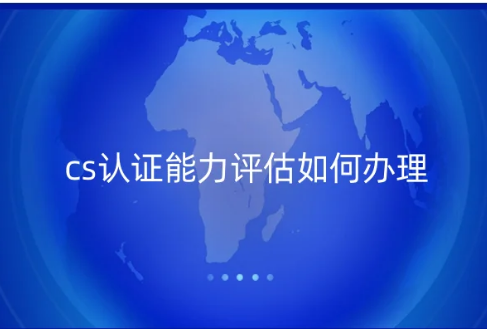 cs認(rèn)證能力評(píng)估如何辦理?