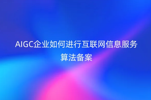 AIGC企業(yè)如何進(jìn)行互聯(lián)網(wǎng)信息服務(wù)算法備案(附算法備案流程及資料) AIGC企業(yè)如何進(jìn)行互聯(lián)網(wǎng)信息服務(wù)算法備案(附算法備案流程及資料)
