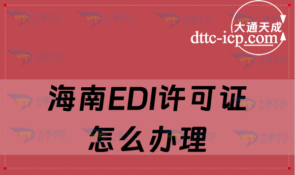 海南EDI許可證怎么辦理(詳細介紹辦理條件及流程) 海南EDI許可證怎么辦理(詳細介紹辦理條件及流程)
